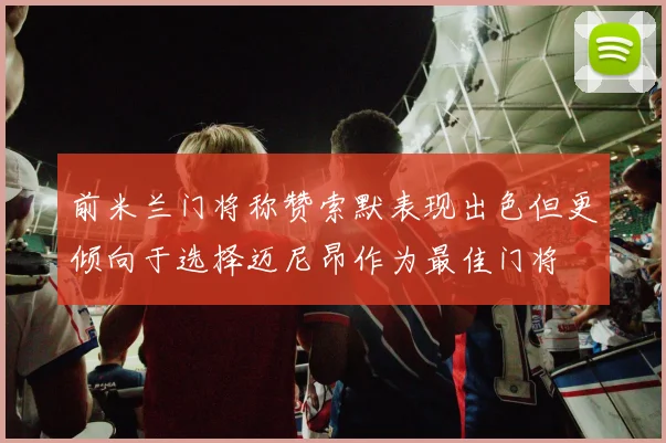 前米兰门将称赞索默表现出色但更倾向于选择迈尼昂作为最佳门将