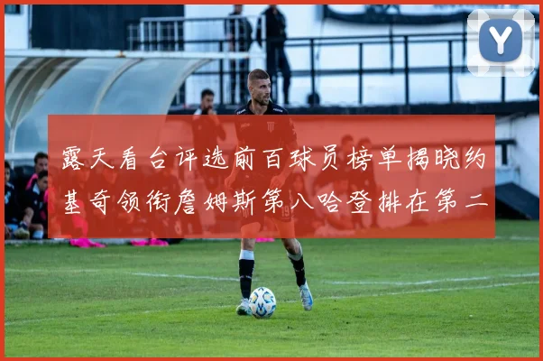 露天看台评选前百球员榜单揭晓约基奇领衔詹姆斯第八哈登排在第二十四位
