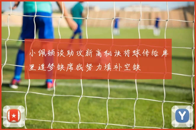 小佩顿谈助攻新高秘诀将球传给库里追梦缺席我努力填补空缺