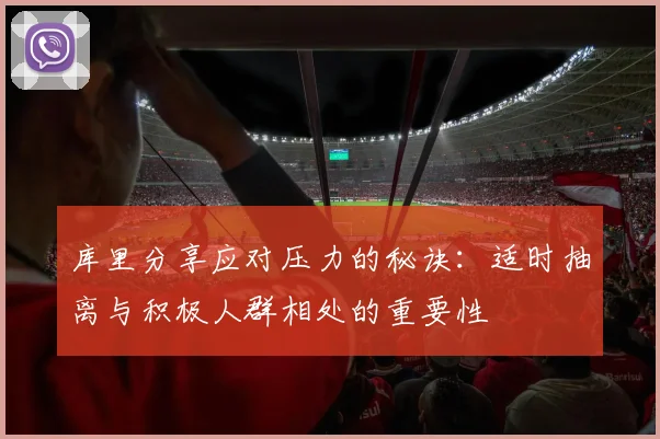 库里分享应对压力的秘诀：适时抽离与积极人群相处的重要性
