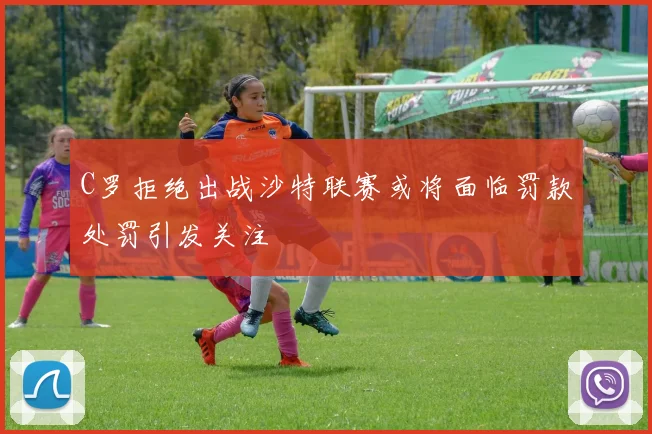 C罗拒绝出战沙特联赛或将面临罚款处罚引发关注