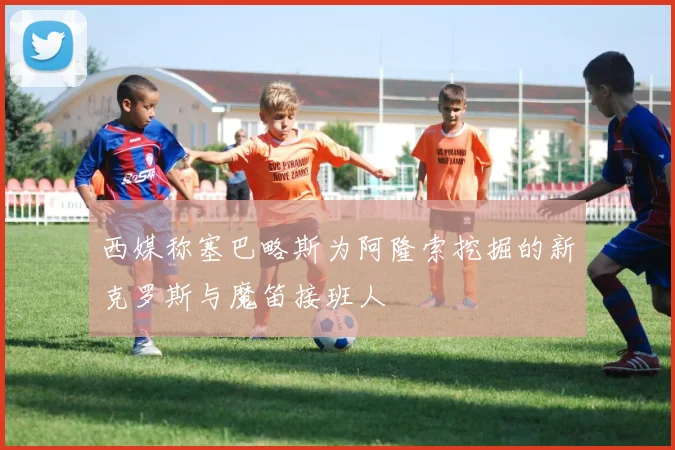 西媒称塞巴略斯为阿隆索挖掘的新克罗斯与魔笛接班人