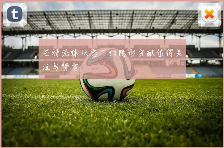 芒特无球状态下的隐形贡献值得关注与赞赏