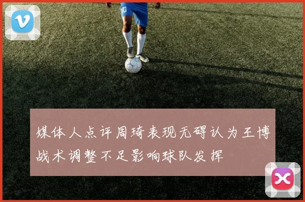 媒体人点评周琦表现无碍认为王博战术调整不足影响球队发挥