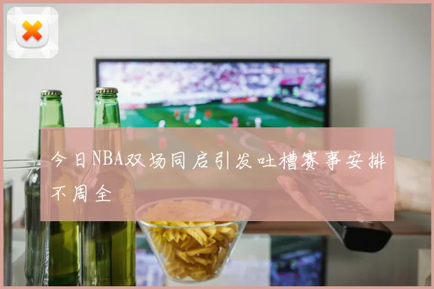 今日NBA双场同启引发吐槽赛事安排不周全