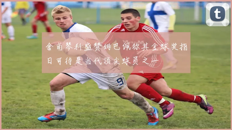 舍甫琴科盛赞姆巴佩称其金球奖指日可待是当代顶尖球员之一