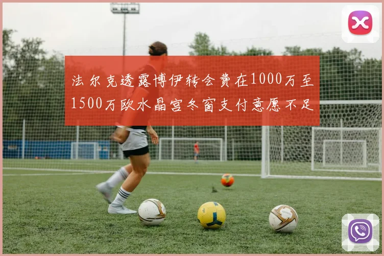 法尔克透露博伊转会费在1000万至1500万欧水晶宫冬窗支付意愿不足