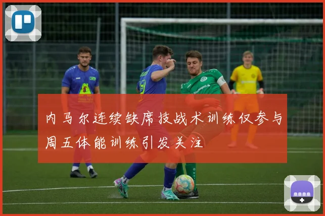 内马尔连续缺席技战术训练仅参与周五体能训练引发关注
