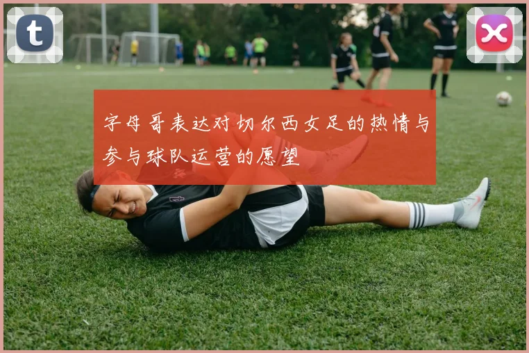字母哥表达对切尔西女足的热情与参与球队运营的愿望