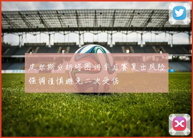 皮尔斯分析塔图姆季后赛复出风险强调谨慎避免二次受伤