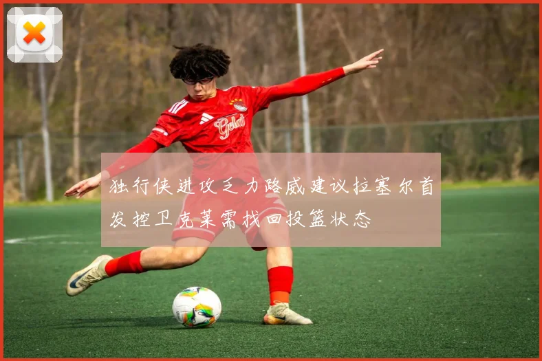 独行侠进攻乏力路威建议拉塞尔首发控卫克莱需找回投篮状态