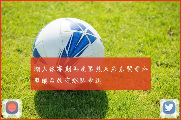 湖人休赛期再度聚焦未来东契奇加盟能否改变球队命运