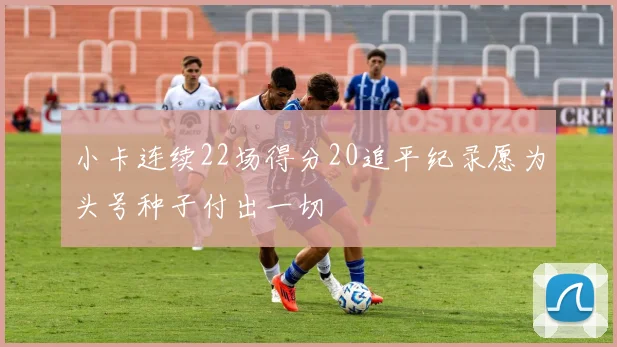 小卡连续22场得分20追平纪录愿为头号种子付出一切