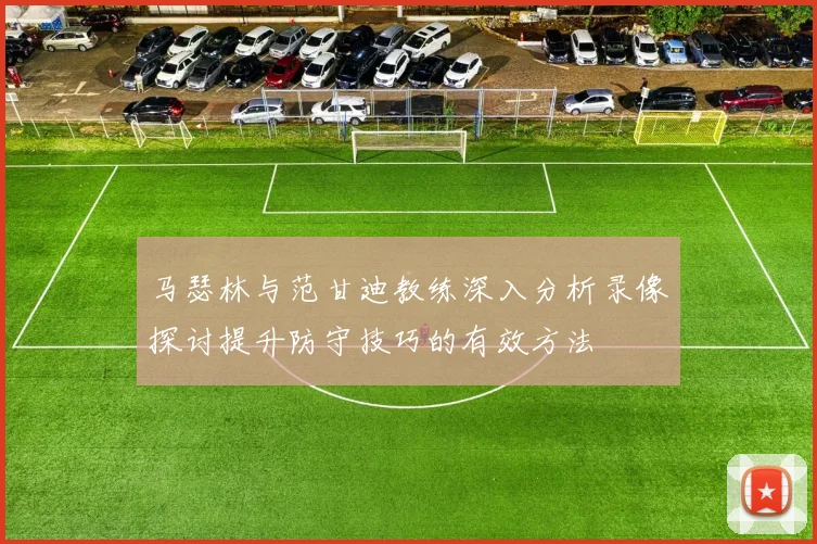 马瑟林与范甘迪教练深入分析录像探讨提升防守技巧的有效方法