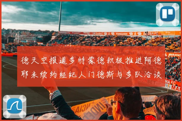 德天空报道多特蒙德积极推进阿德耶米续约经纪人门德斯与多队洽谈