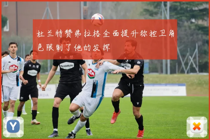 杜兰特赞弗拉格全面提升称控卫角色限制了他的发挥