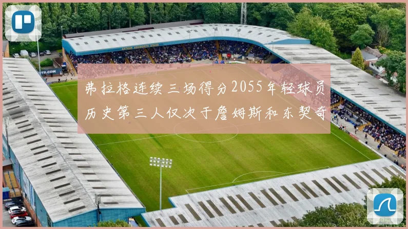 弗拉格连续三场得分2055年轻球员历史第三人仅次于詹姆斯和东契奇