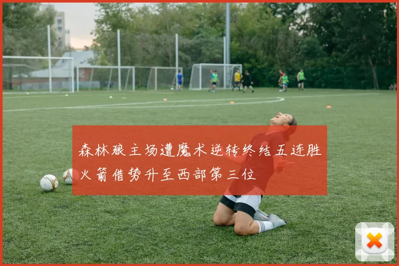 森林狼主场遭魔术逆转终结五连胜火箭借势升至西部第三位