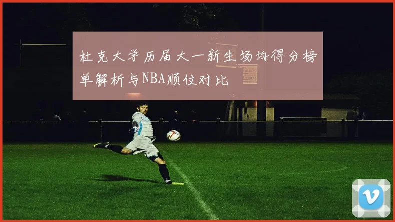 杜克大学历届大一新生场均得分榜单解析与NBA顺位对比