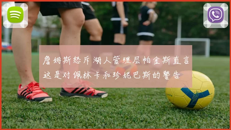 詹姆斯怒斥湖人管理层帕金斯直言这是对佩林卡和珍妮巴斯的警告