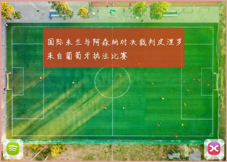 国际米兰与阿森纳对决裁判皮涅罗来自葡萄牙执法比赛