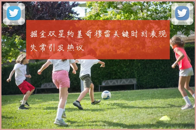 掘金双星约基奇穆雷关键时刻表现失常引发热议