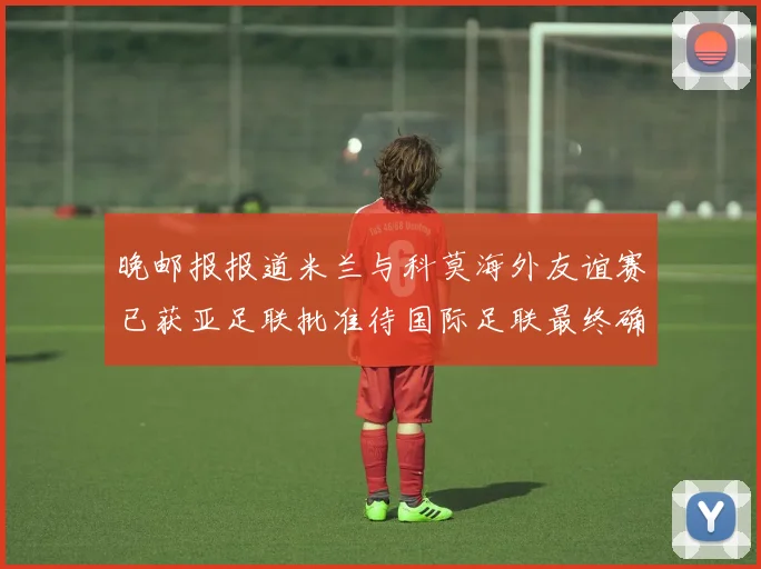 晚邮报报道米兰与科莫海外友谊赛已获亚足联批准待国际足联最终确认