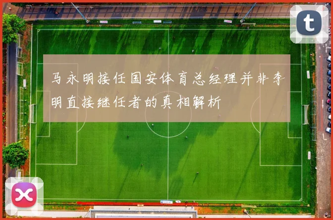 马永明接任国安体育总经理并非李明直接继任者的真相解析