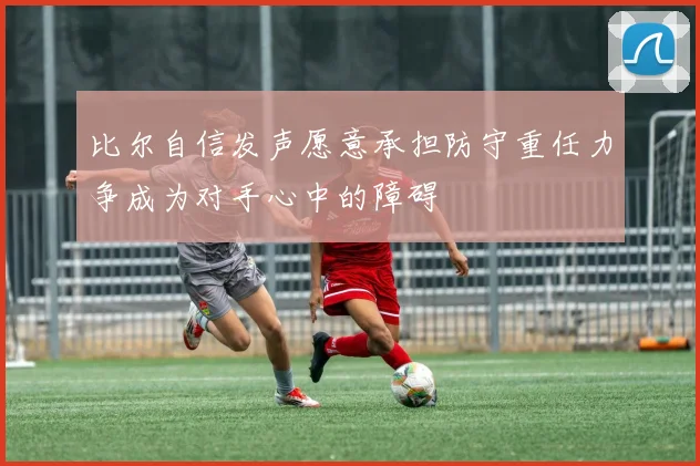 比尔自信发声愿意承担防守重任力争成为对手心中的障碍
