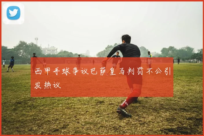 西甲手球争议巴萨皇马判罚不公引发热议