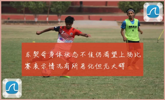 东契奇身体状态不佳仍渴望上场比赛表示情况有所恶化但无大碍