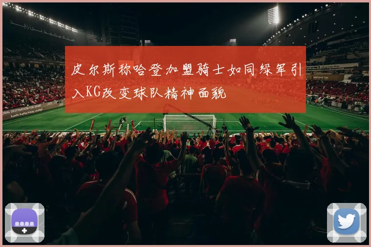 皮尔斯称哈登加盟骑士如同绿军引入KG改变球队精神面貌